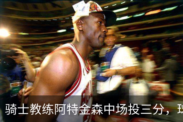 骑士教练阿特金森中场投三分，球迷收获500美元嘉奖
